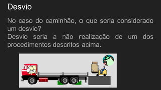 Desvio
No caso do caminhão, o que seria considerado
um desvio?
Desvio seria a não realização de um dos
procedimentos descritos acima.
 