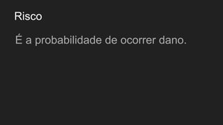 Risco
É a probabilidade de ocorrer dano.
 