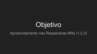 Objetivo
Aprofundamento nas Respectivas NRs (1,2,3)
 