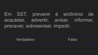 Em SST, prevenir é sinônimo de
acautelar, advertir, avisar, informar,
precaver, sobreavisar, impedir.
Verdadeiro Falso
 