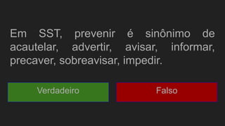 Em SST, prevenir é sinônimo de
acautelar, advertir, avisar, informar,
precaver, sobreavisar, impedir.
Verdadeiro Falso
 