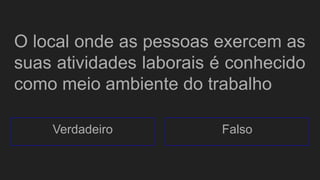 O local onde as pessoas exercem as
suas atividades laborais é conhecido
como meio ambiente do trabalho
Verdadeiro Falso
 