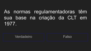 As normas regulamentadoras têm
sua base na criação da CLT em
1977.
Verdadeiro Falso
 