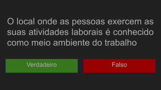 O local onde as pessoas exercem as
suas atividades laborais é conhecido
como meio ambiente do trabalho
Verdadeiro Falso
 