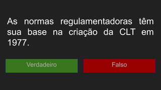 As normas regulamentadoras têm
sua base na criação da CLT em
1977.
Verdadeiro Falso
 