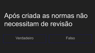 Após criada as normas não
necessitam de revisão
Verdadeiro Falso
 