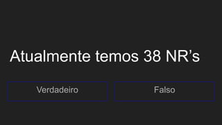 Atualmente temos 38 NR’s
Verdadeiro Falso
 