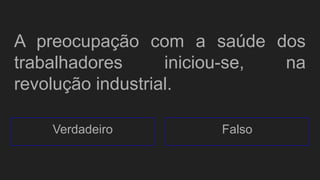 A preocupação com a saúde dos
trabalhadores iniciou-se, na
revolução industrial.
Verdadeiro Falso
 