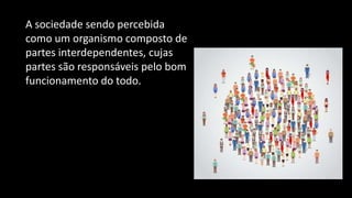 A sociedade sendo percebida
como um organismo composto de
partes interdependentes, cujas
partes são responsáveis pelo bom
funcionamento do todo.
 