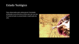 Estado Teológico
Fatos observados pelo sobrenatural; Sociedade
embasada numa estrutura militar que, por sua vez,
é fundamentada na propriedade e exploração do
solo.
 