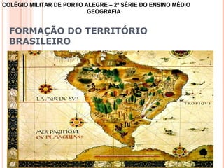 COLÉGIO MILITAR DE PORTO ALEGRE – 2ª SÉRIE DO ENSINO MÉDIO
                          GEOGRAFIA


  FORMAÇÃO DO TERRITÓRIO
  BRASILEIRO
 