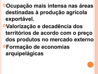 Ocupação    mais intensa nas áreas
 destinadas à produção agrícola
 exportável.
Valorização e decadência dos
 territórios de acordo com o preço
 dos produtos no mercado externo
Formação de economias
 arquipelágicas
 