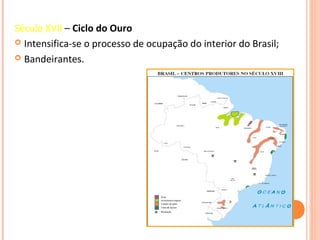 Século XVII – Ciclo do Ouro
 Intensifica-se o processo de ocupação do interior do Brasil;

 Bandeirantes.
 