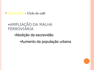    Século XIX – Ciclo do café


    •AMPLIAÇÃO DA MALHA
    FERROVIÁRIA
        •Abolição da escravidão
            •Aumento da população urbana
 