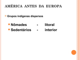 AMÉRICA ANTES DA EUROPA

   Grupos indígenas dispersos


    Nômades             -       litoral
    Sedentários         -       interior
 