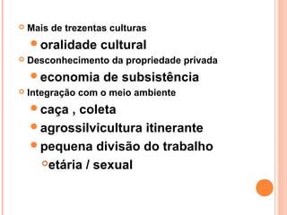    Mais de trezentas culturas
    oralidade     cultural
   Desconhecimento da propriedade privada
    economia       de subsistência
   Integração com o meio ambiente
    caça , coleta
    agrossilvicultura itinerante
    pequena divisão do trabalho
     etária / sexual
 