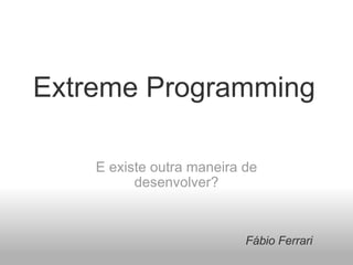 Extreme Programming E existe outra maneira de desenvolver? Fábio Ferrari 