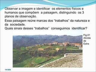 15/12/09 Observar a imagem e identificar  os elementos físicos e humanos que compõem  a paisagem, distinguindo  os 3 planos de observação . Essa paisagem reúne marcas dos “trabalhos” da natureza e da  sociedade.  Quais sinais desses “trabalhos”  conseguimos  identificar?  Fig.01 Atividade  Extra 