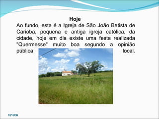 15/12/09 Hoje  Ao fundo, esta é a Igreja de São João Batista de Carioba, pequena e antiga igreja católica, da cidade, hoje em dia existe uma festa realizada "Quermesse" muito boa segundo a opinião pública local. 
