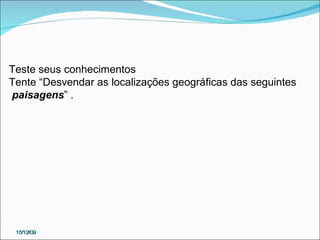 15/12/09 Teste seus conhecimentos  Tente “Desvendar as localizações geográficas das seguintes  paisagens ” . 