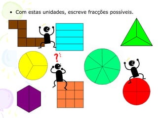 • Com estas unidades, escreve fracções possíveis.
 