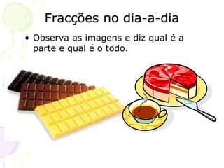Fracções no dia-a-dia
• Observa as imagens e diz qual é a
parte e qual é o todo.
 
