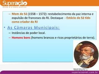 (1558 – 1572): restabelecimento da paz interna e
  expulsão de franceses do RJ. Destaque -



– Instâncias de poder local.
– Homens bons (homens brancos e ricos proprietários de terra).
 
