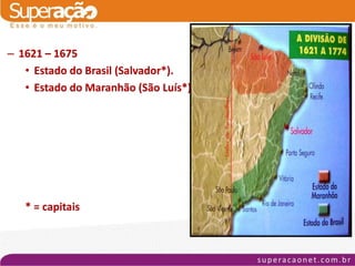 – 1621 – 1675
   • Estado do Brasil (Salvador*).
   • Estado do Maranhão (São Luís*).




   * = capitais
 