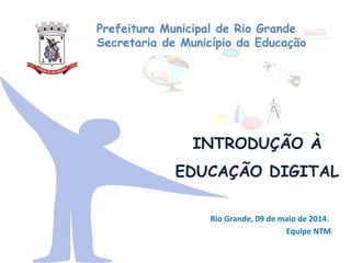 INTRODUÇÃO À
EDUCAÇÃO DIGITAL
Prefeitura Municipal de Rio Grande
Secretaria de Município da Educação
Rio Grande, 09 de maio de 2014.
Equipe NTM
 