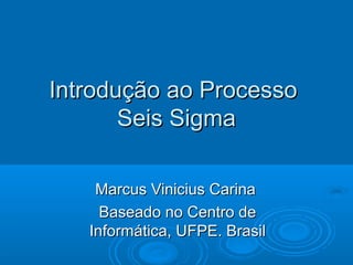 Introdução ao ProcessoIntrodução ao Processo
Seis SigmaSeis Sigma
Marcus Vinicius CarinaMarcus Vinicius Carina
Baseado no Centro deBaseado no Centro de
Informática, UFPE. BrasilInformática, UFPE. Brasil
 