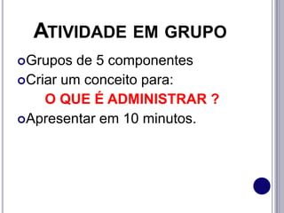 ATIVIDADE EM GRUPO
Grupos de 5 componentes
Criar um conceito para:
O QUE É ADMINISTRAR ?
Apresentar em 10 minutos.
 