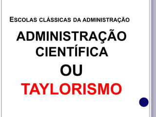 ESCOLAS CLÁSSICAS DA ADMINISTRAÇÃO
ADMINISTRAÇÃO
CIENTÍFICA
OU
TAYLORISMO
 