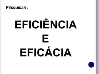 PESQUISAR :
EFICIÊNCIA
E
EFICÁCIA
 