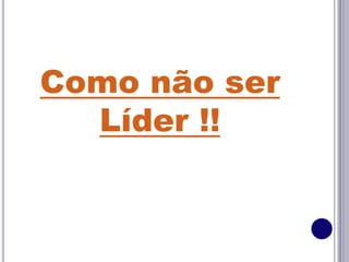 Como não ser
Líder !!
 