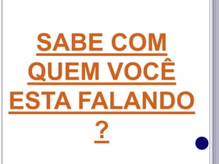 SABE COM
QUEM VOCÊ
ESTA FALANDO
?
 