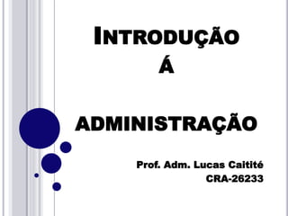 INTRODUÇÃO
Á
ADMINISTRAÇÃO
Prof. Adm. Lucas Caitité
CRA-26233
 