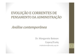EVOLUÇÃO E CORRENTES DE
PENSAMENTO DA ADMINISTRAÇÃO
Dr. Margarete Boteon
Cepea/Esalq
maboteon@esalq.usp.br 1
Análise contemporânea
 