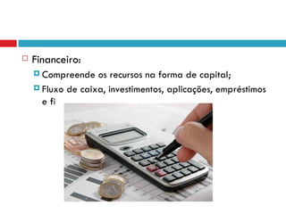    Financeiro:
     Compreende   os recursos na forma de capital;
     Fluxo de caixa, investimentos, aplicações, empréstimos
      e financiamento.
 