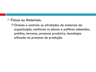    Físicos ou Materiais:
     Orienta  e controla as atividades de materiais da
      organização, conforme os planos e políticas adotadas,
      prédios, terrenos, processo produtivo, tecnologia
      utilizada no processo de produção.
 