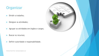 Organizar
 Dividir o trabalho;
 Designar as atividades;
 Agrupar as atividades em órgãos e cargos;
 Buscar os recursos;
 Definir autoridade e responsabilidade.
Professor Danilo Pires- danilospires@gmail.com
 