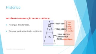 Histórico
INFLUÊNCIA DA ORGANIZAÇÃO DA IGREJA CATÓLICA:
 Hierarquia de autoridade.
 Estrutura hierárquica simples e eficiente.
Professor Danilo Pires- danilospires@gmail.com
 