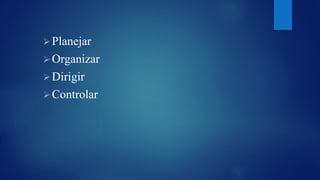  Planejar 
Organizar 
 Dirigir 
 Controlar 
 
