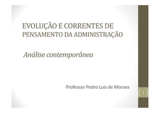EVOLUÇÃO E CORRENTES DE
PENSAMENTO DA ADMINISTRAÇÃO
Professor Pedro Luis de Moraes
1
Análise contemporânea
 