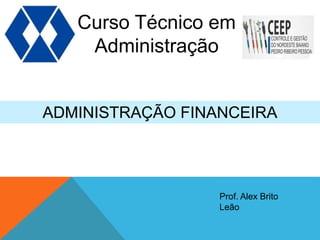 Curso Técnico em
Administração
ADMINISTRAÇÃO FINANCEIRA
Prof. Alex Brito
Leão
 