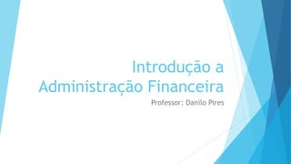 Introdução a
Administração Financeira
Professor: Danilo Pires
 
