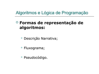 Algoritmos e Lógica de Programação
 Formas de representação de
algoritmos:
 Descrição Narrativa;
 Fluxograma;
 Pseudocódigo.
 