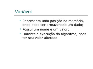 Variável
 Representa uma posição na memória,
onde pode ser armazenado um dado;
 Possui um nome e um valor;
 Durante a execução do algoritmo, pode
ter seu valor alterado.
 