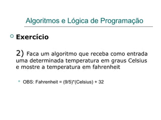 Algoritmos e Lógica de Programação
 Exercício
2)
2) Faca um algoritmo que receba como entrada
uma determinada temperatura em graus Celsius
e mostre a temperatura em fahrenheit
 OBS: Fahrenheit = (9/5)*(Celsius) + 32
 
