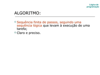 ALGORITMO:
 Sequência finita de passos, seguindo uma
sequência lógica que levam à execução de uma
tarefa;
 Claro e preciso.
Lógica de
programação
 