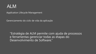ALM
Application Lifecycle Management
Gerenciamento do ciclo de vida da aplicação
“Estratégia de ALM permite com ajuda de processos
e ferramentas gerenciar todas as etapas do
Desenvolvimento de Software.”
 